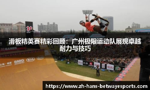 滑板精英赛精彩回顾：广州极限运动队展现卓越耐力与技巧